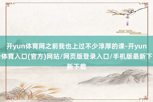 开yun体育网之前我也上过不少淳厚的课-开yun云体育入口(官方)网站/网页版登录入口/手机版最新下载