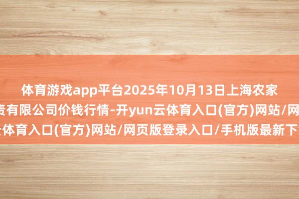 体育游戏app平台2025年10月13日上海农家具中心批发阛阓办法贬责有限公司价钱行情-开yun云体育入口(官方)网站/网页版登录入口/手机版最新下载