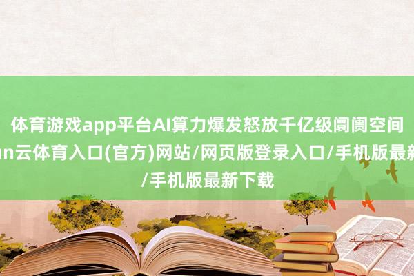 体育游戏app平台AI算力爆发怒放千亿级阛阓空间-开yun云体育入口(官方)网站/网页版登录入口/手机版最新下载