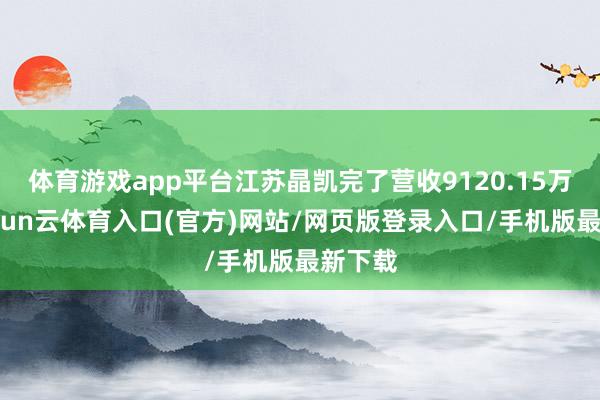体育游戏app平台江苏晶凯完了营收9120.15万元-开yun云体育入口(官方)网站/网页版登录入口/手机版最新下载