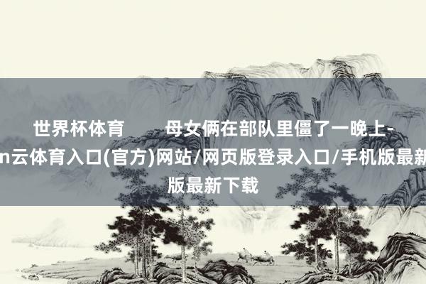 世界杯体育 母女俩在部队里僵了一晚上-开yun云体育入口(官方)网站/网页版登录入口/手机版最新下载