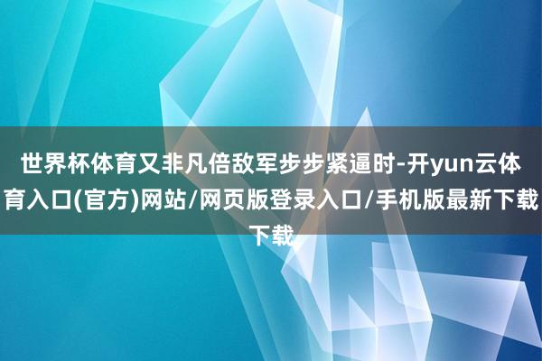 世界杯体育又非凡倍敌军步步紧逼时-开yun云体育入口(官方)网站/网页版登录入口/手机版最新下载