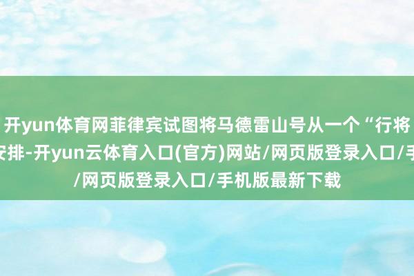 开yun体育网菲律宾试图将马德雷山号从一个“行将罢了”的稀奇安排-开yun云体育入口(官方)网站/网页版登录入口/手机版最新下载