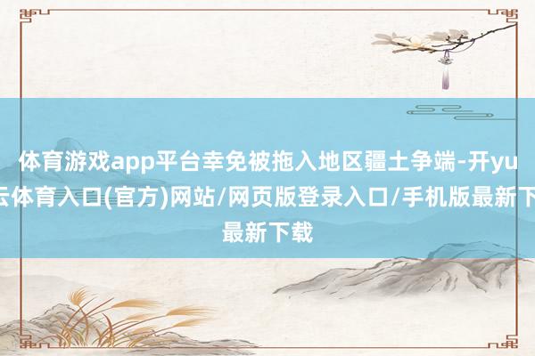 体育游戏app平台幸免被拖入地区疆土争端-开yun云体育入口(官方)网站/网页版登录入口/手机版最新下载