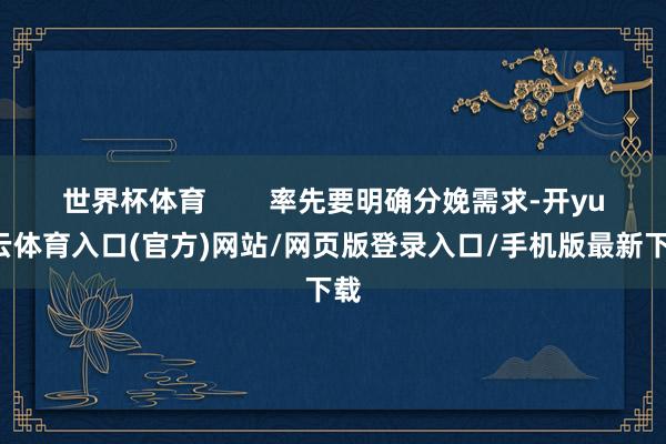 世界杯体育        率先要明确分娩需求-开yun云体育入口(官方)网站/网页版登录入口/手机版最新下载