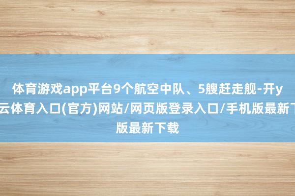 体育游戏app平台9个航空中队、5艘赶走舰-开yun云体育入口(官方)网站/网页版登录入口/手机版最新下载