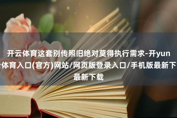 开云体育这套别传照旧绝对莫得执行需求-开yun云体育入口(官方)网站/网页版登录入口/手机版最新下载