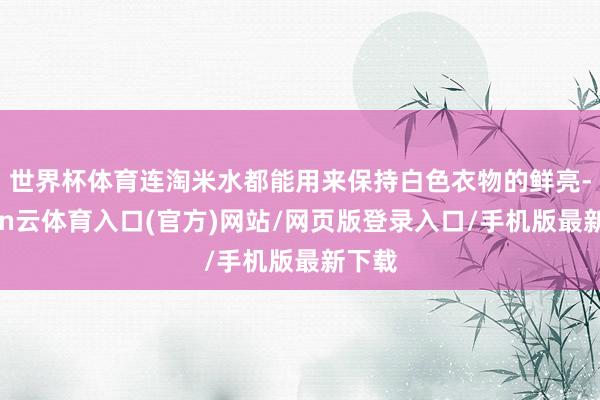 世界杯体育连淘米水都能用来保持白色衣物的鲜亮-开yun云体育入口(官方)网站/网页版登录入口/手机版最新下载