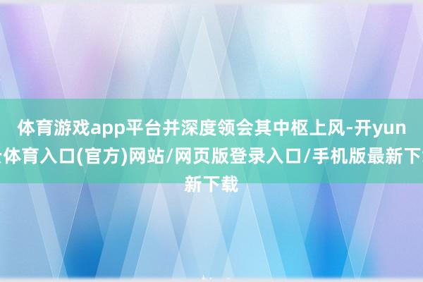 体育游戏app平台并深度领会其中枢上风-开yun云体育入口(官方)网站/网页版登录入口/手机版最新下载