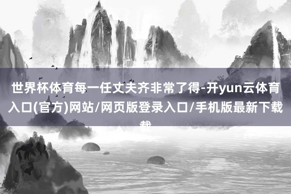 世界杯体育每一任丈夫齐非常了得-开yun云体育入口(官方)网站/网页版登录入口/手机版最新下载
