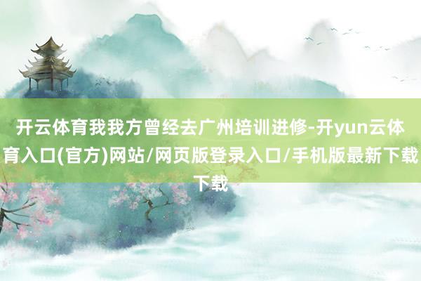 开云体育我我方曾经去广州培训进修-开yun云体育入口(官方)网站/网页版登录入口/手机版最新下载