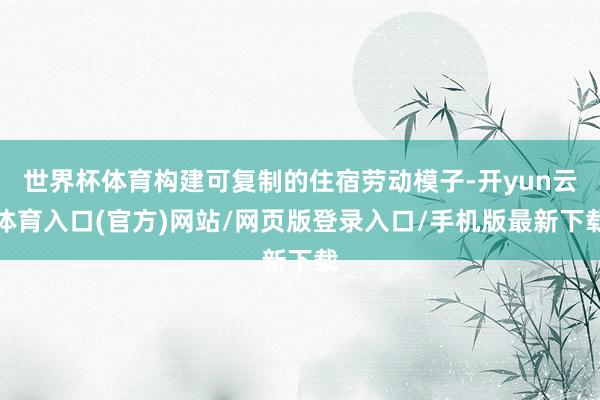 世界杯体育构建可复制的住宿劳动模子-开yun云体育入口(官方)网站/网页版登录入口/手机版最新下载