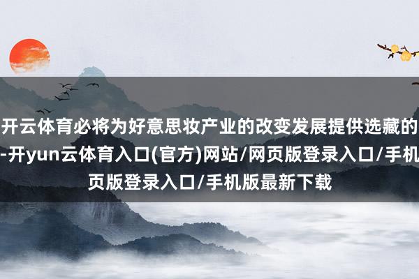 开云体育必将为好意思妆产业的改变发展提供选藏的陶冶和能源-开yun云体育入口(官方)网站/网页版登录入口/手机版最新下载