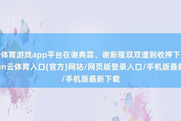 体育游戏app平台在谢典霖、谢新隆双双遭到收押下-开yun云体育入口(官方)网站/网页版登录入口/手机版最新下载