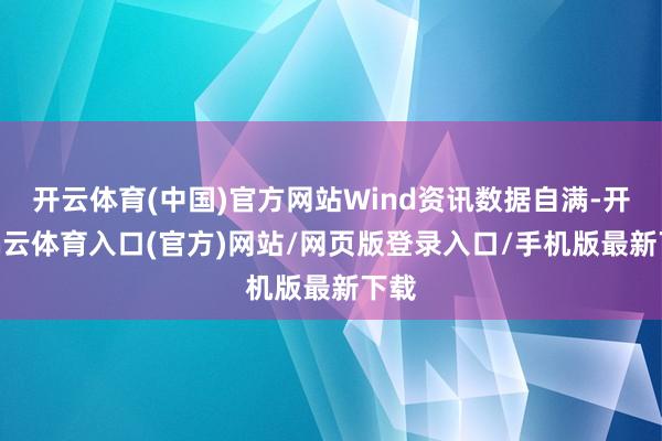 开云体育(中国)官方网站Wind资讯数据自满-开yun云体育入口(官方)网站/网页版登录入口/手机版最新下载