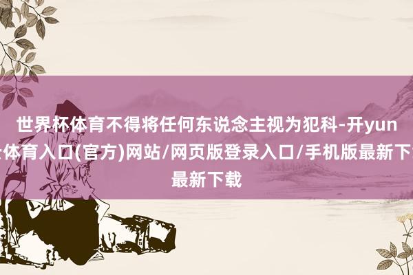 世界杯体育不得将任何东说念主视为犯科-开yun云体育入口(官方)网站/网页版登录入口/手机版最新下载