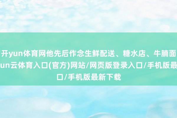 开yun体育网他先后作念生鲜配送、糖水店、牛腩面馆-开yun云体育入口(官方)网站/网页版登录入口/手机版最新下载