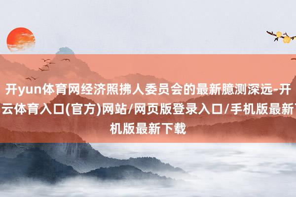 开yun体育网经济照拂人委员会的最新臆测深远-开yun云体育入口(官方)网站/网页版登录入口/手机版最新下载