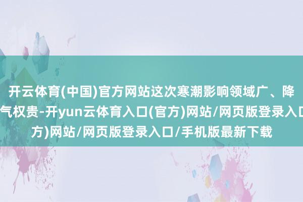 开云体育(中国)官方网站这次寒潮影响领域广、降温幅度大、大风天气权贵-开yun云体育入口(官方)网站/网页版登录入口/手机版最新下载