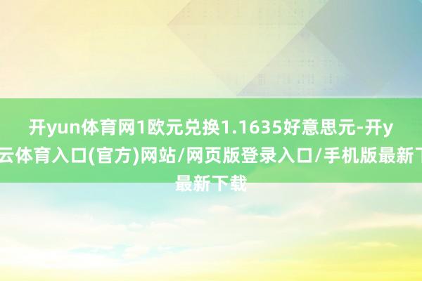 开yun体育网1欧元兑换1.1635好意思元-开yun云体育入口(官方)网站/网页版登录入口/手机版最新下载