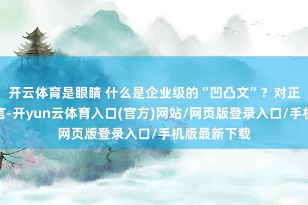 开云体育是眼睛 什么是企业级的“凹凸文”?对正常破钞者而言-开yun云体育入口(官方)网站/网页版登录入口/手机版最新下载