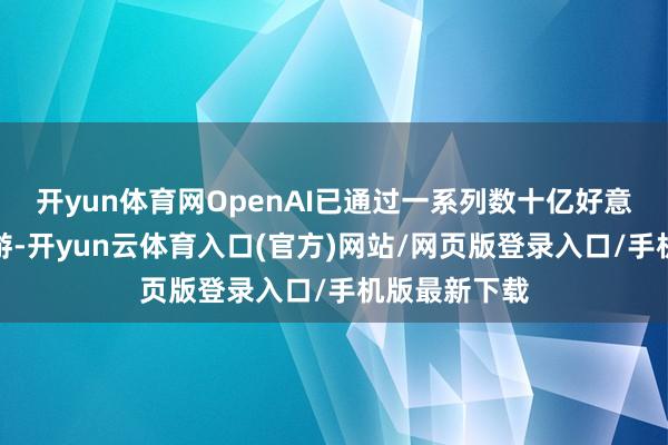 开yun体育网OpenAI已通过一系列数十亿好意思元级的交游-开yun云体育入口(官方)网站/网页版登录入口/手机版最新下载
