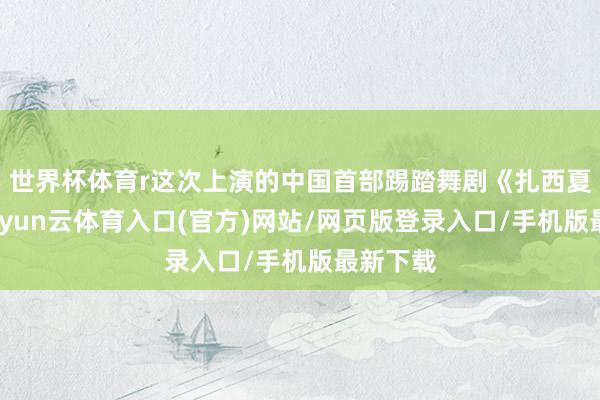 世界杯体育r这次上演的中国首部踢踏舞剧《扎西夏卓》-开yun云体育入口(官方)网站/网页版登录入口/手机版最新下载