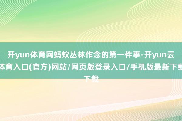 开yun体育网蚂蚁丛林作念的第一件事-开yun云体育入口(官方)网站/网页版登录入口/手机版最新下载
