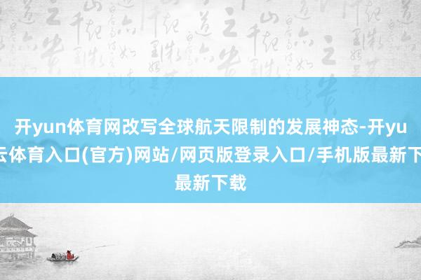 开yun体育网改写全球航天限制的发展神态-开yun云体育入口(官方)网站/网页版登录入口/手机版最新下载