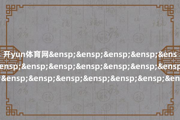 开yun体育网&ensp;&ensp;&ensp;&ensp;&ensp;&ensp;&ensp;&ensp;&ensp;&ensp;&ensp;&ensp;&ensp;&ensp;&ensp;&ensp;&ensp;&ensp;&ensp;&ensp;&ensp;&ensp;&ensp;&ensp;&ensp;&ensp;&ensp;&ensp;&ensp;&ensp;&ensp;&ensp;&ensp;&ensp;&ensp;&ensp;&ensp;&ensp;&ensp;&ensp;&ensp;国泰基金科罚有限公司&ensp;&ensp;&ensp;&ensp;&ensp;&ensp;&ensp;&ensp;&ensp;&ensp;&ensp;&ensp;&ensp;&ensp;&ensp;&ensp;&ensp;&ensp;&ensp;&ensp;&ensp;&ensp;&ensp;&ensp;&ensp;&ensp;&ensp;&ensp;&ensp;&ensp;&ensp;&ensp;&ensp;&ensp;&ensp;&ensp;&ensp;&ensp;&ensp;&ensp;&ensp;二〇二五年十二月二日            -开yun云体育入口(官方)网站/网页版登录入口/手机版最新下载