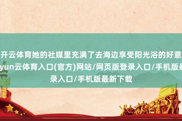 开云体育她的社媒里充满了去海边享受阳光浴的好意思照-开yun云体育入口(官方)网站/网页版登录入口/手机版最新下载