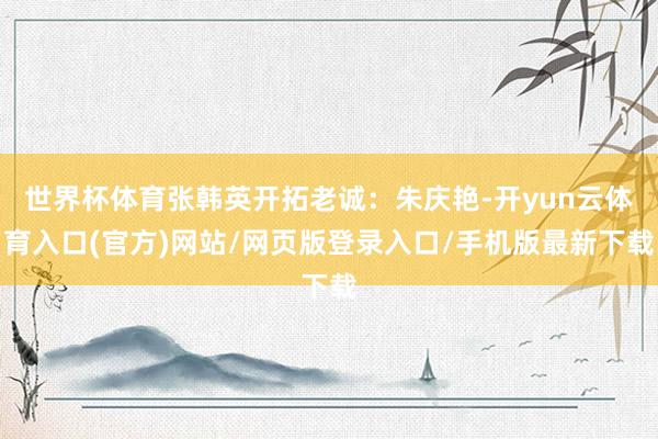 世界杯体育张韩英开拓老诚:朱庆艳-开yun云体育入口(官方)网站/网页版登录入口/手机版最新下载