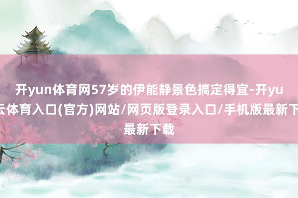 开yun体育网57岁的伊能静景色搞定得宜-开yun云体育入口(官方)网站/网页版登录入口/手机版最新下载