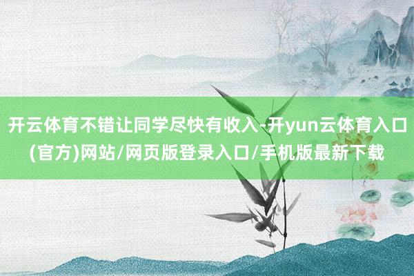 开云体育不错让同学尽快有收入-开yun云体育入口(官方)网站/网页版登录入口/手机版最新下载