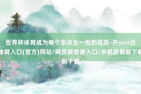 世界杯体育成为每个东谈主一世的民风-开yun云体育入口(官方)网站/网页版登录入口/手机版最新下载