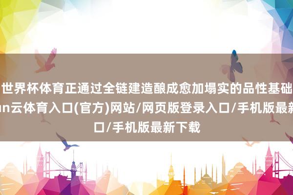 世界杯体育正通过全链建造酿成愈加塌实的品性基础-开yun云体育入口(官方)网站/网页版登录入口/手机版最新下载