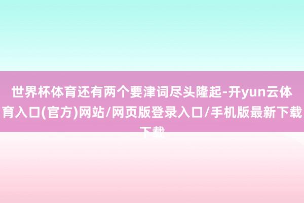 世界杯体育还有两个要津词尽头隆起-开yun云体育入口(官方)网站/网页版登录入口/手机版最新下载
