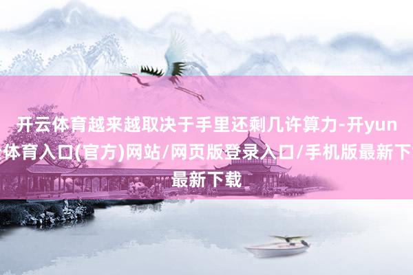 开云体育越来越取决于手里还剩几许算力-开yun云体育入口(官方)网站/网页版登录入口/手机版最新下载
