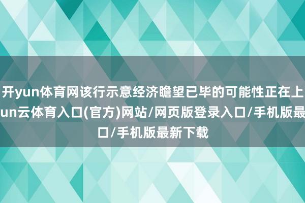 开yun体育网该行示意经济瞻望已毕的可能性正在上升-开yun云体育入口(官方)网站/网页版登录入口/手机版最新下载