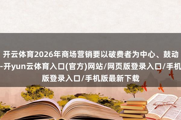 开云体育2026年商场营销要以破费者为中心、鼓动商场化转型-开yun云体育入口(官方)网站/网页版登录入口/手机版最新下载