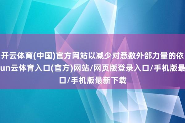 开云体育(中国)官方网站以减少对悉数外部力量的依赖-开yun云体育入口(官方)网站/网页版登录入口/手机版最新下载