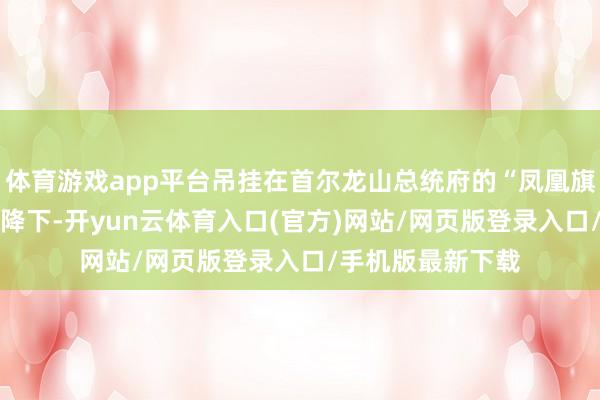 体育游戏app平台吊挂在首尔龙山总统府的“凤凰旗”将于29日零时降下-开yun云体育入口(官方)网站/网页版登录入口/手机版最新下载