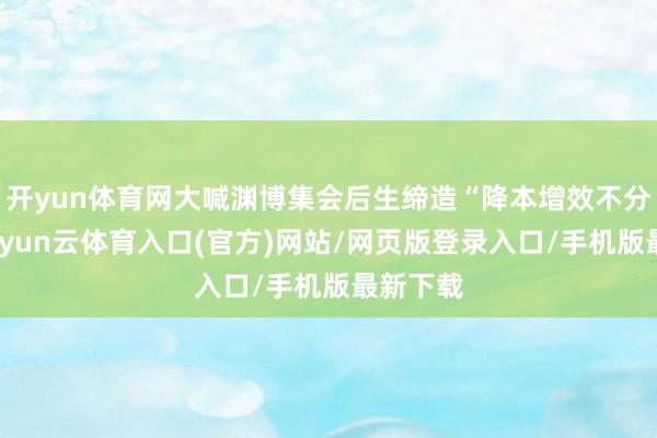开yun体育网大喊渊博集会后生缔造“降本增效不分若干-开yun云体育入口(官方)网站/网页版登录入口/手机版最新下载