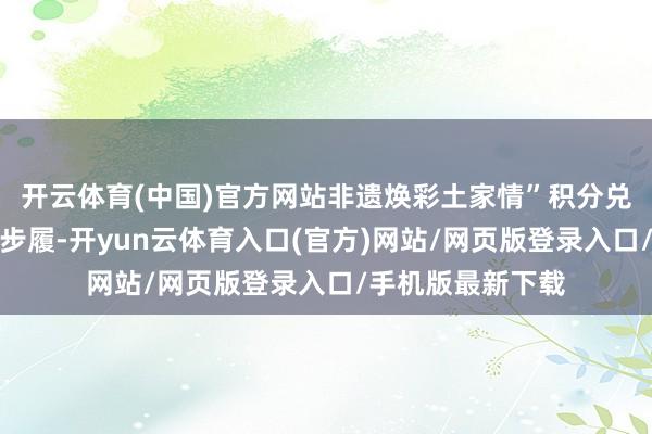 开云体育(中国)官方网站非遗焕彩土家情”积分兑换暨年终嘉年华步履-开yun云体育入口(官方)网站/网页版登录入口/手机版最新下载