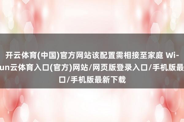 开云体育(中国)官方网站该配置需相接至家庭 Wi-Fi-开yun云体育入口(官方)网站/网页版登录入口/手机版最新下载