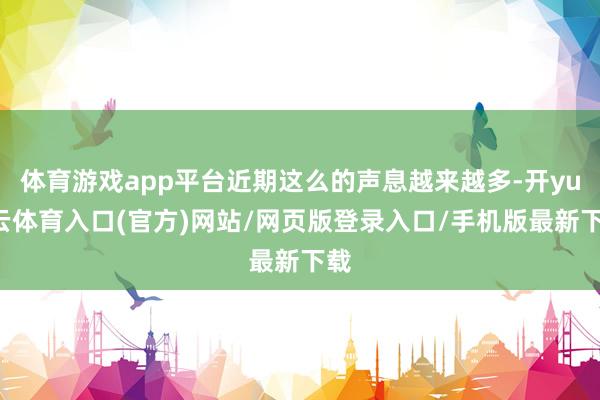 体育游戏app平台近期这么的声息越来越多-开yun云体育入口(官方)网站/网页版登录入口/手机版最新下载