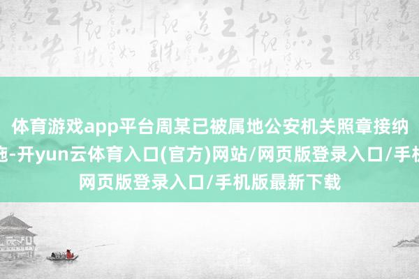 体育游戏app平台周某已被属地公安机关照章接纳刑事强制措施-开yun云体育入口(官方)网站/网页版登录入口/手机版最新下载