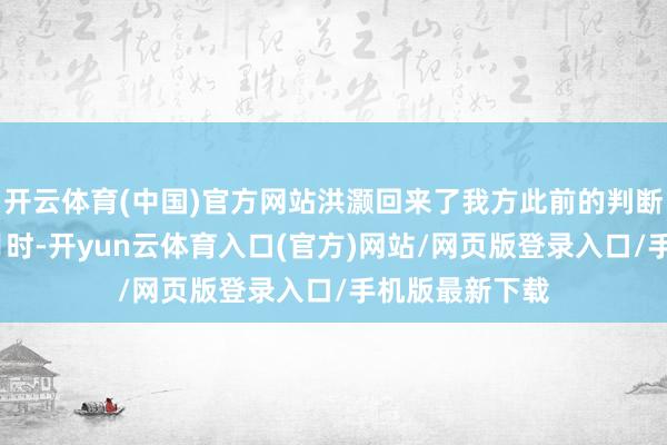 开云体育(中国)官方网站洪灏回来了我方此前的判断：“其实我6月时-开yun云体育入口(官方)网站/网页版登录入口/手机版最新下载