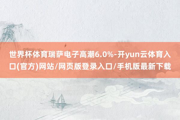 世界杯体育瑞萨电子高潮6.0%-开yun云体育入口(官方)网站/网页版登录入口/手机版最新下载