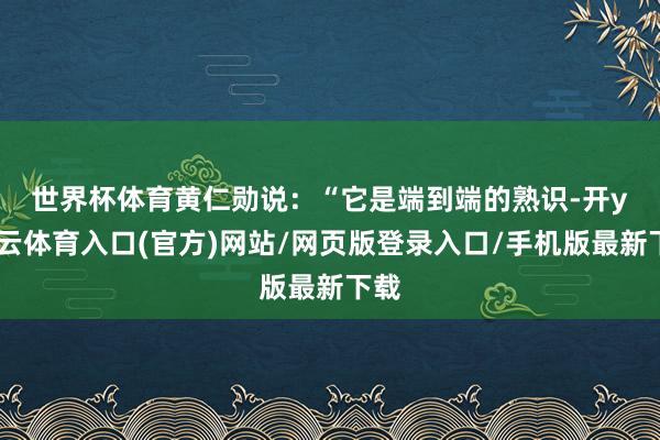 世界杯体育　　黄仁勋说：“它是端到端的熟识-开yun云体育入口(官方)网站/网页版登录入口/手机版最新下载